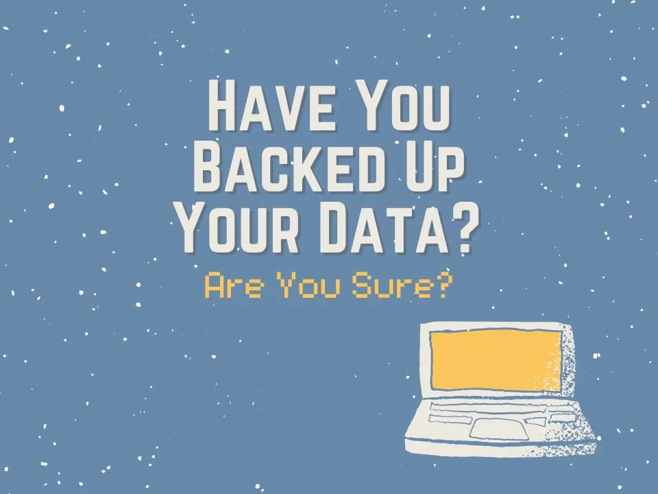 Have You Backed Up Your Data? … Are You Sure?